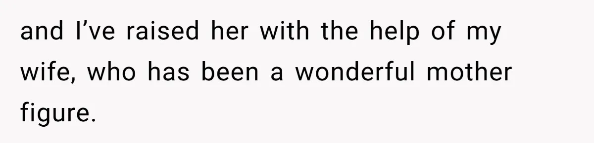 and I’ve raised her with the help of my wife, who has been a wonderful mother figure.