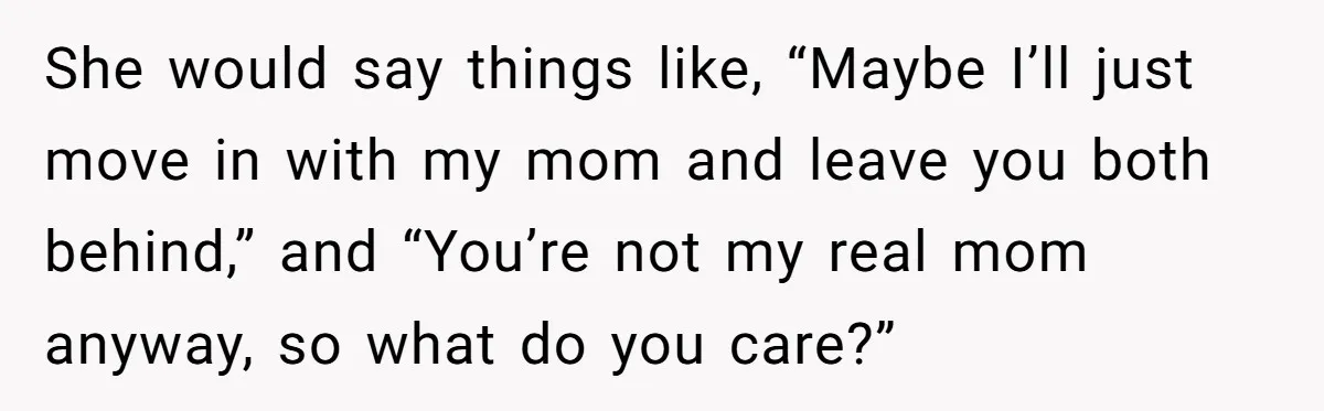 She would say things like, “Maybe I’ll just move in with my mom and leave you both behind,” and “You’re not my real mom anyway, so what do you care?”