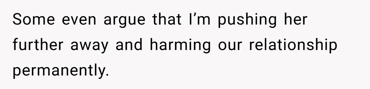 Some even argue that I’m pushing her further away and harming our relationship permanently.