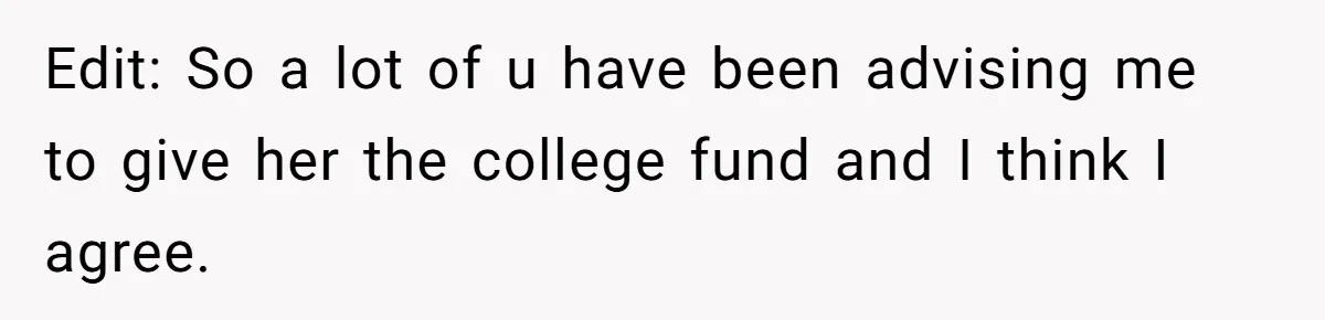 Edit: So a lot of u have been advising me to give her the college fund and I think I agree.