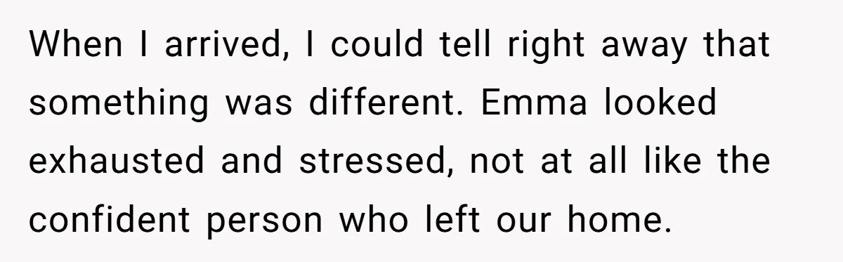 When I arrived, I could tell right away that something was different. Emma looked exhausted and stressed, not at all like the confident person who left our home.