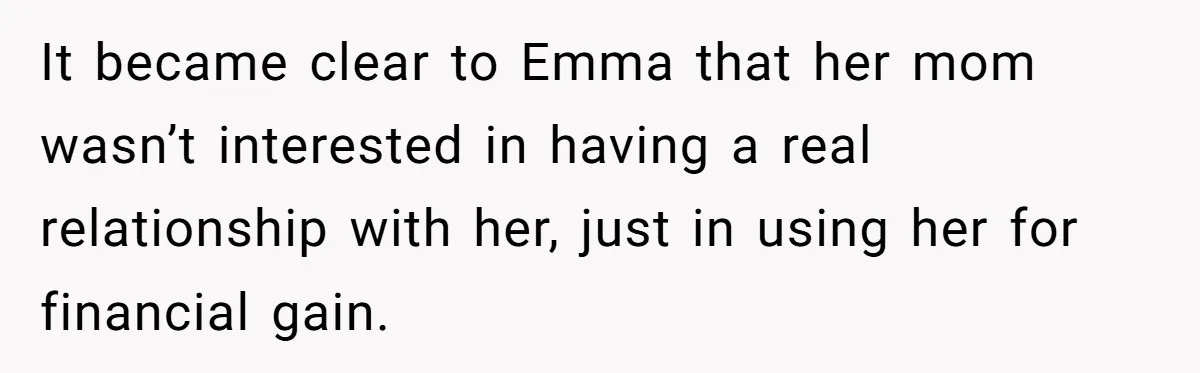 It became clear to Emma that her mom wasn’t interested in having a real relationship with her, just in using her for financial gain.