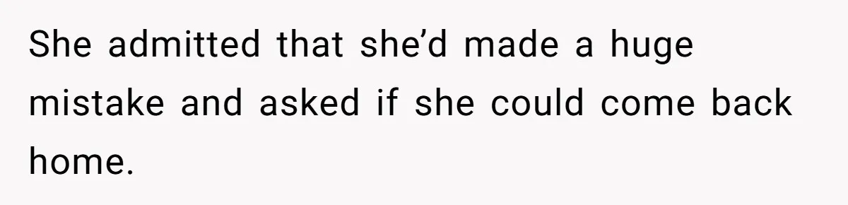 She admitted that she’d made a huge mistake and asked if she could come back home.