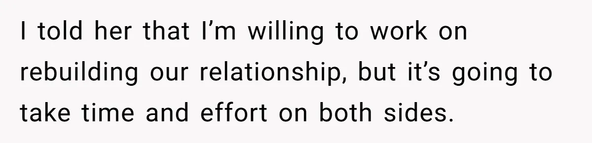 I told her that I’m willing to work on rebuilding our relationship, but it’s going to take time and effort on both sides.