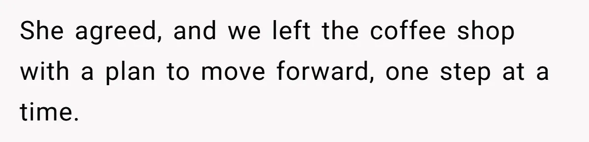 She agreed, and we left the coffee shop with a plan to move forward, one step at a time.