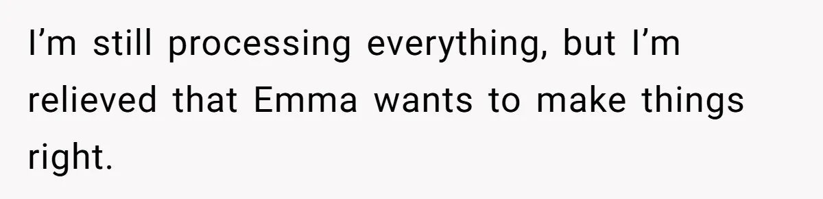 I’m still processing everything, but I’m relieved that Emma wants to make things right.