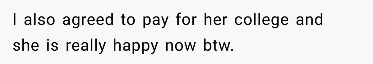 I also agreed to pay for her college and she is really happy now btw.