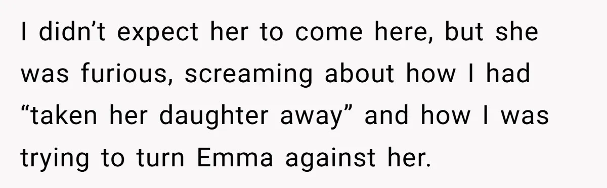 I didn’t expect her to come here, but she was furious, screaming about how I had “taken her daughter away” and how I was trying to turn Emma against her.