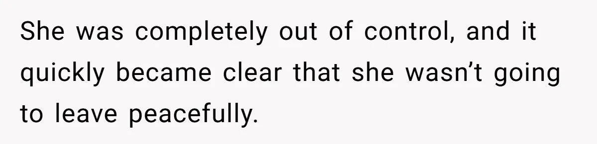She was completely out of control, and it quickly became clear that she wasn’t going to leave peacefully.
