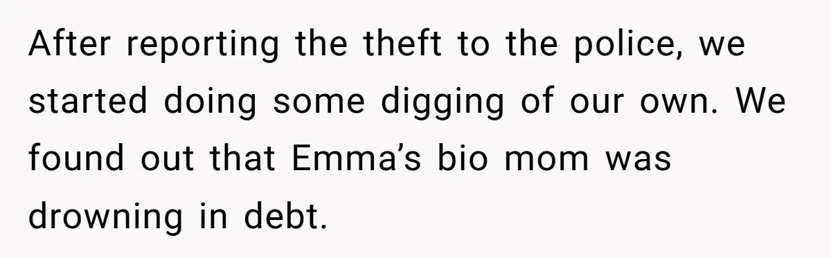 After reporting the theft to the police, we started doing some digging of our own. We found out that Emma’s bio mom was drowning in debt.