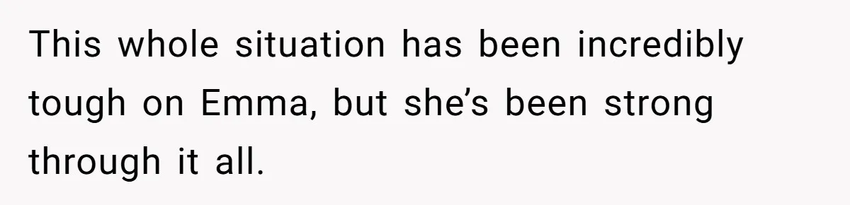 This whole situation has been incredibly tough on Emma, but she’s been strong through it all.