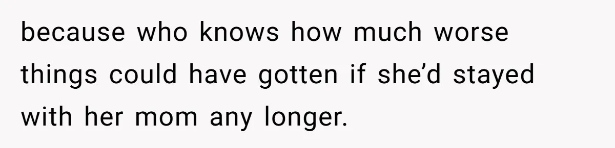because who knows how much worse things could have gotten if she’d stayed with her mom any longer.