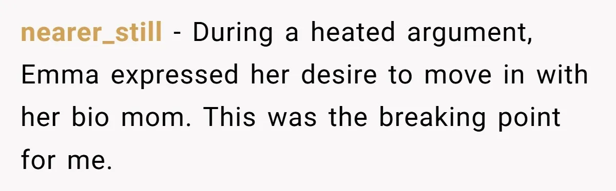 nearer_still − During a heated argument, Emma expressed her desire to move in with her bio mom. This was the breaking point for me.