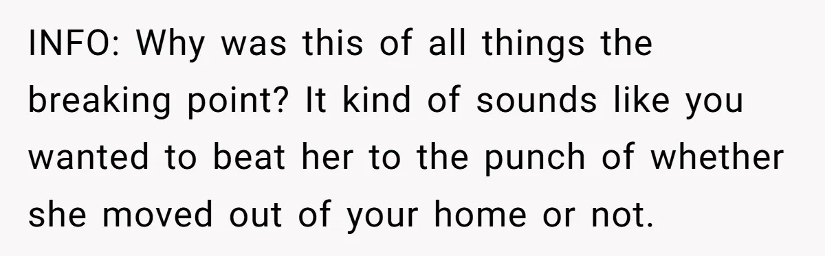 INFO: Why was this of all things the breaking point? It kind of sounds like you wanted to beat her to the punch of whether she moved out of your...