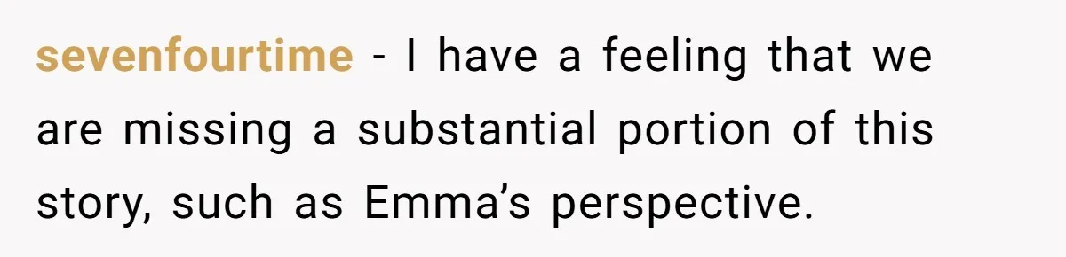 sevenfourtime − I have a feeling that we are missing a substantial portion of this story, such as Emma’s perspective.