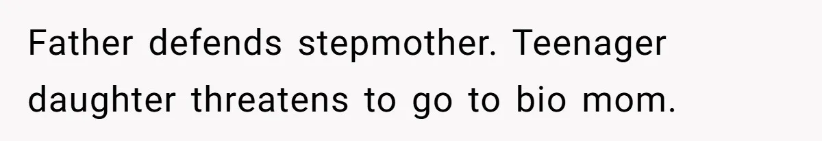 Father defends stepmother. Teenager daughter threatens to go to bio mom.