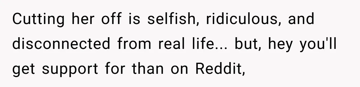 Cutting her off is selfish, ridiculous, and disconnected from real life... but, hey you'll get support for than on Reddit,