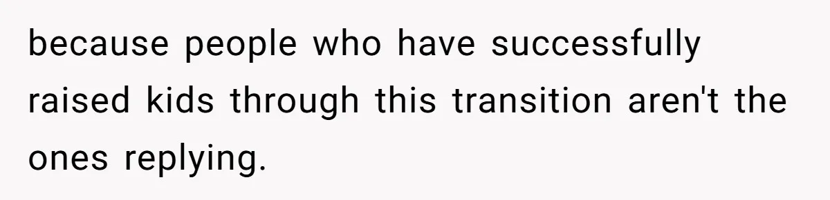 because people who have successfully raised kids through this transition aren't the ones replying.