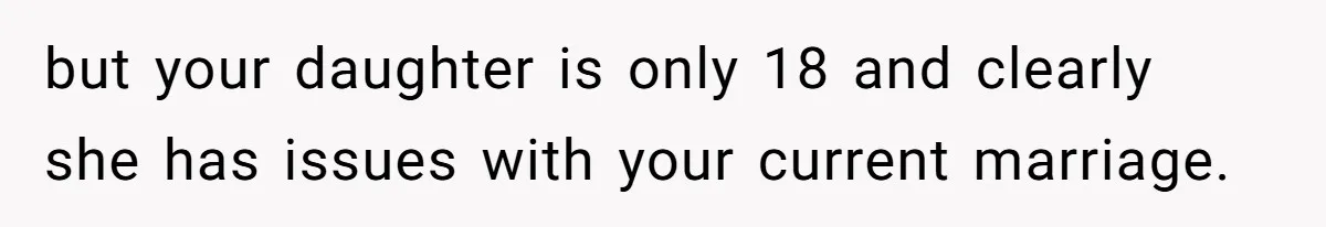 but your daughter is only 18 and clearly she has issues with your current marriage.