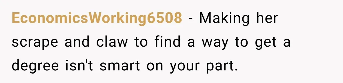 EconomicsWorking6508 − Making her scrape and claw to find a way to get a degree isn't smart on your part.