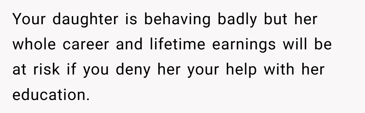 Your daughter is behaving badly but her whole career and lifetime earnings will be at risk if you deny her your help with her education.