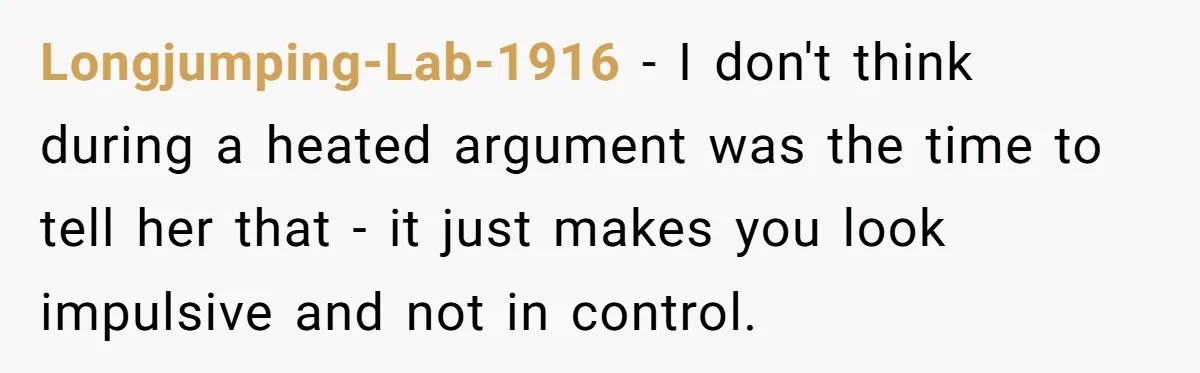 Longjumping-Lab-1916 − I don't think during a heated argument was the time to tell her that - it just makes you look impulsive and not in control.