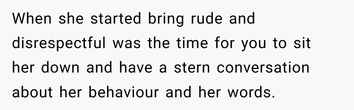 When she started bring rude and disrespectful was the time for you to sit her down and have a stern conversation about her behaviour and her words.