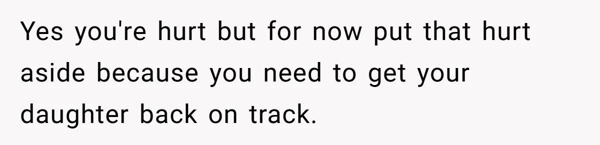 Yes you're hurt but for now put that hurt aside because you need to get your daughter back on track.