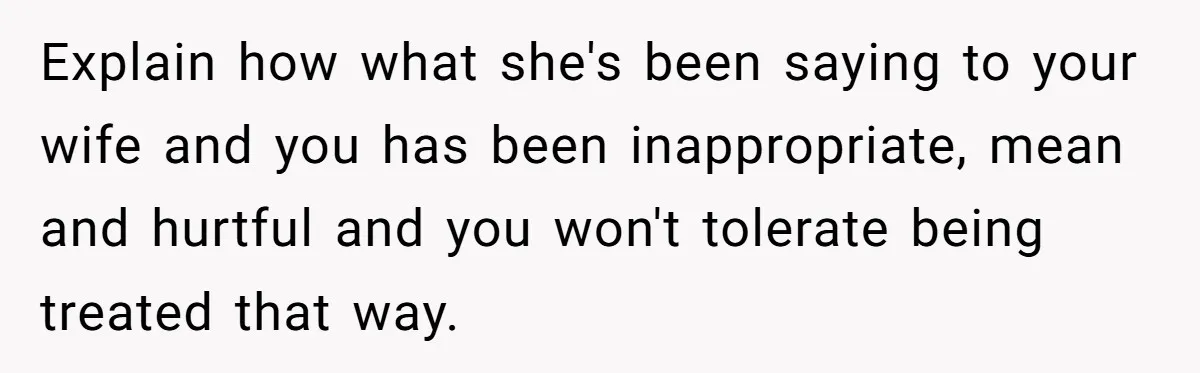 Explain how what she's been saying to your wife and you has been inappropriate, mean and hurtful and you won't tolerate being treated that way.