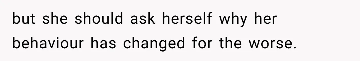 but she should ask herself why her behaviour has changed for the worse.