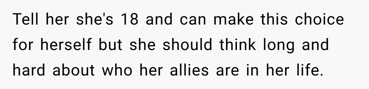 Tell her she's 18 and can make this choice for herself but she should think long and hard about who her allies are in her life.