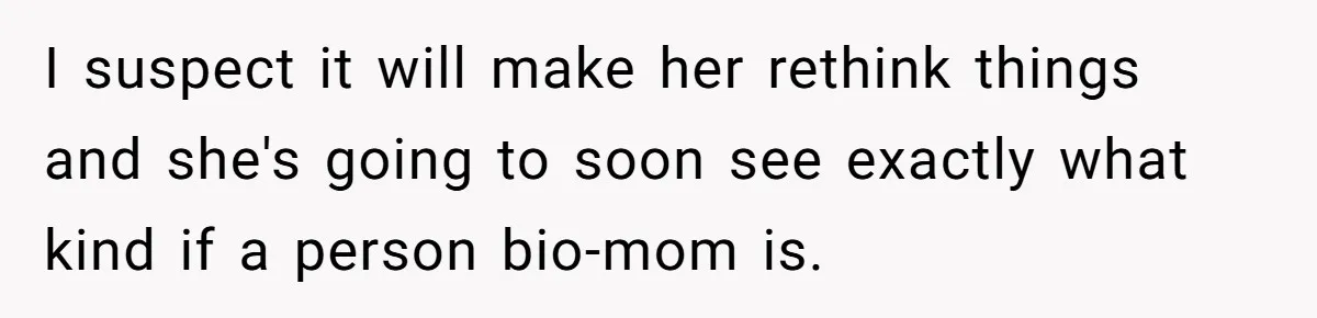 I suspect it will make her rethink things and she's going to soon see exactly what kind if a person bio-mom is.