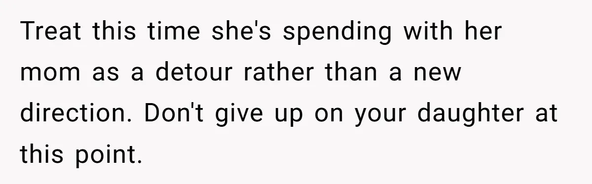 Treat this time she's spending with her mom as a detour rather than a new direction. Don't give up on your daughter at this point.