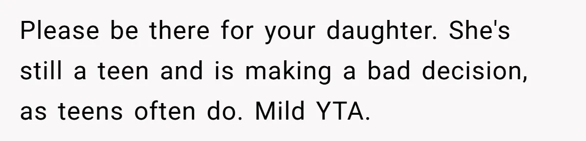 Please be there for your daughter. She's still a teen and is making a bad decision, as teens often do. Mild YTA.