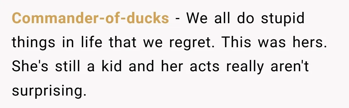 Commander-of-ducks − We all do stupid things in life that we regret. This was hers. She's still a kid and her acts really aren't surprising.