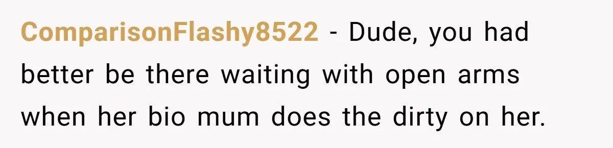ComparisonFlashy8522 − Dude, you had better be there waiting with open arms when her bio mum does the dirty on her.