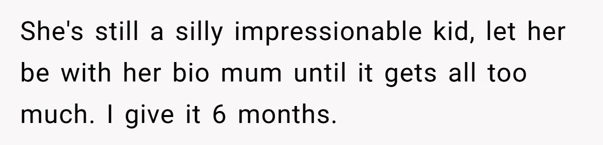 She's still a silly impressionable kid, let her be with her bio mum until it gets all too much. I give it 6 months.