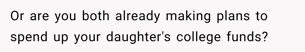 Or are you both already making plans to spend up your daughter's college funds?