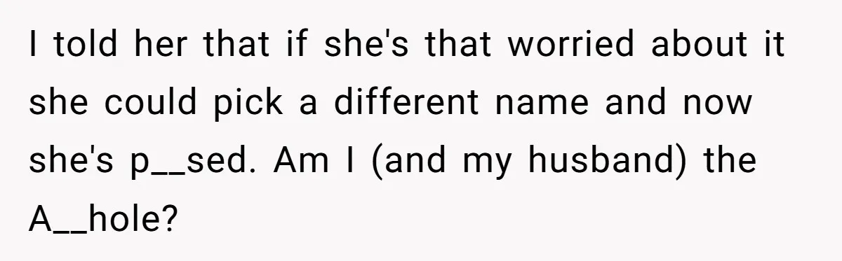 I told her that if she's that worried about it she could pick a different name and now she's p__sed. Am I (and my husband) the A__hole?