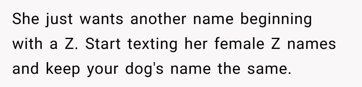She just wants another name beginning with a Z. Start texting her female Z names and keep your dog's name the same.