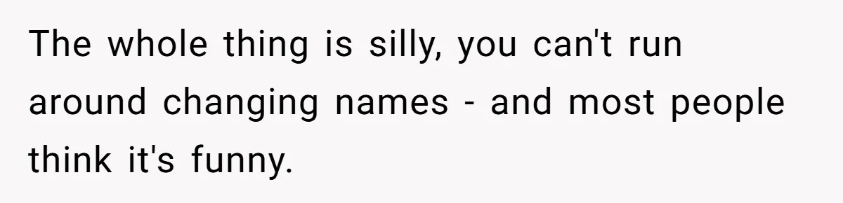 The whole thing is silly, you can't run around changing names - and most people think it's funny.