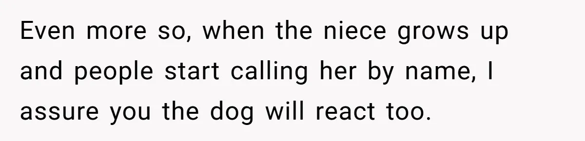 Even more so, when the niece grows up and people start calling her by name, I assure you the dog will react too.