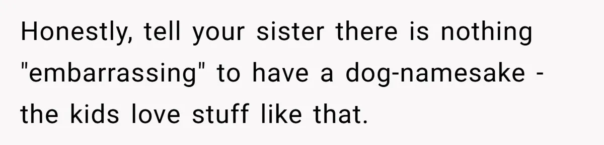 Honestly, tell your sister there is nothing "embarrassing" to have a dog-namesake - the kids love stuff like that.