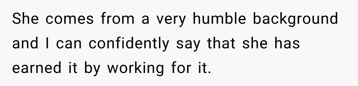 She comes from a very humble background and I can confidently say that she has earned it by working for it.