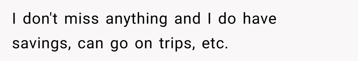 I don't miss anything and I do have savings, can go on trips, etc.