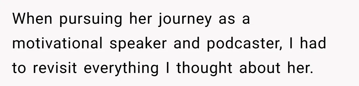 When pursuing her journey as a motivational speaker and podcaster, I had to revisit everything I thought about her.