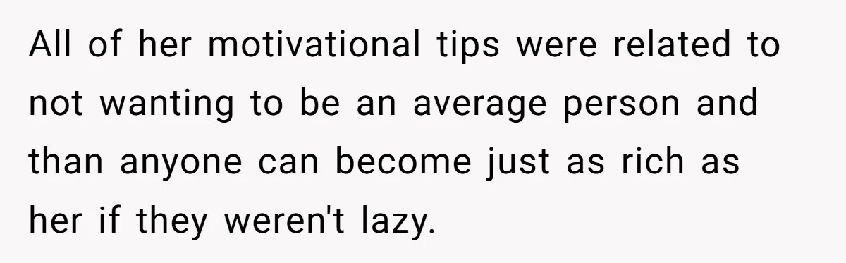All of her motivational tips were related to not wanting to be an average person and than anyone can become just as rich as her if they weren't lazy.