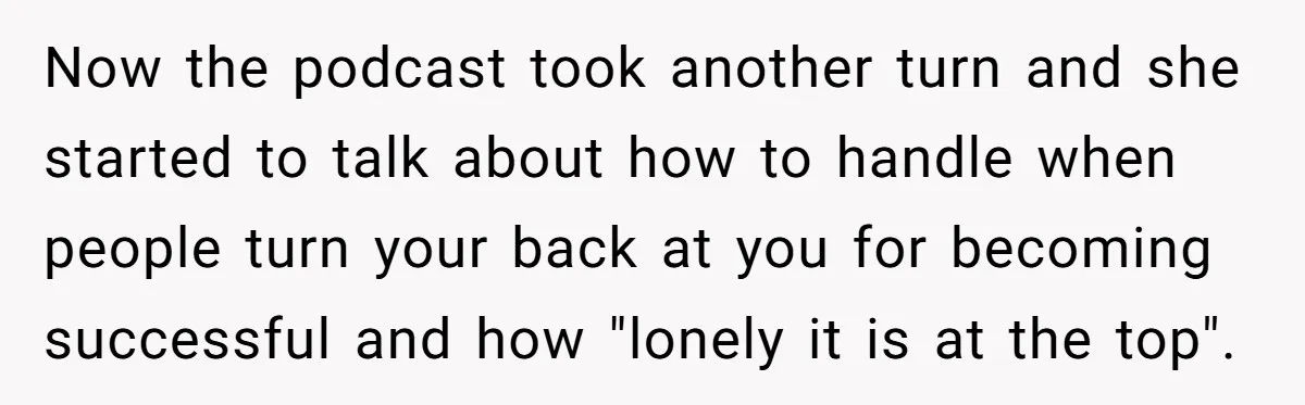 Now the podcast took another turn and she started to talk about how to handle when people turn your back at you for becoming successful and how "lonely it is...