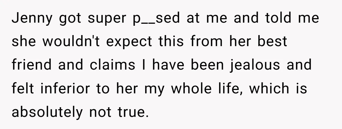 Jenny got super p__sed at me and told me she wouldn't expect this from her best friend and claims I have been jealous and felt inferior to her my whole...