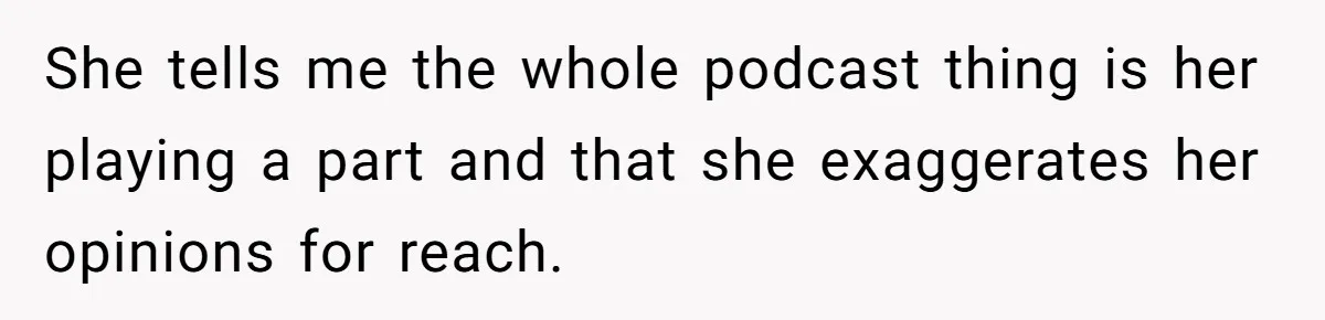 She tells me the whole podcast thing is her playing a part and that she exaggerates her opinions for reach.